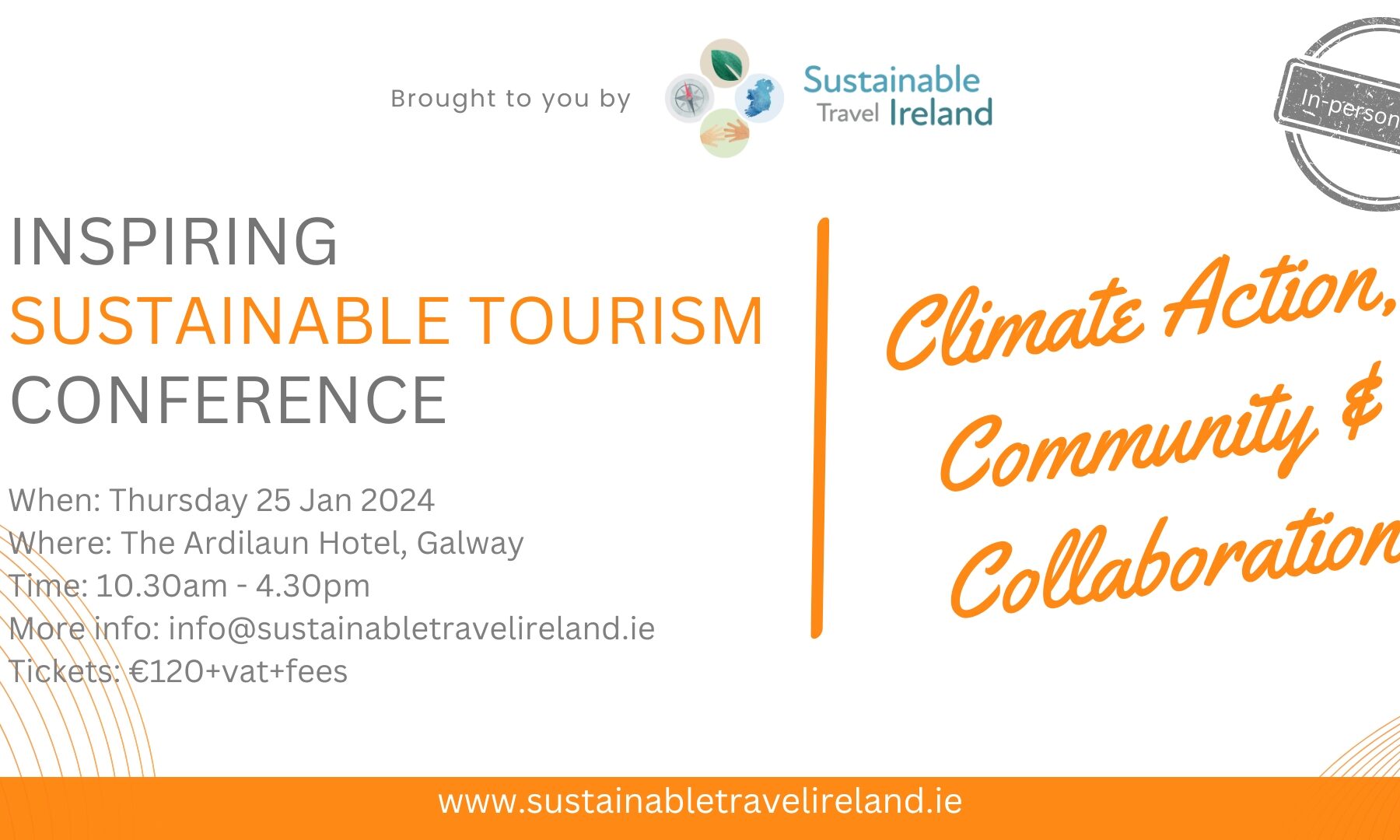 INSPIRING SUSTAINABLE TOURISM CONFERENCE www.sustainabletravelireland.ie When: Thursday 25 Jan 2024 Where: The Ardilaun Hotel, Galway Time: 10.30am - 4.30pm More info: info@sustainabletravelireland.ie Tickets: €120+vat+fees Climate Action, Community & Collaboration In-person event Brought to you by Sustainable Travel Ireland